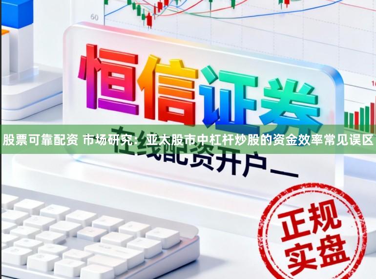 股票可靠配资 市场研究：亚太股市中杠杆炒股的资金效率常见误区