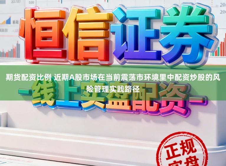 期货配资比例 近期A股市场在当前震荡市环境里中配资炒股的风险管理实践路径