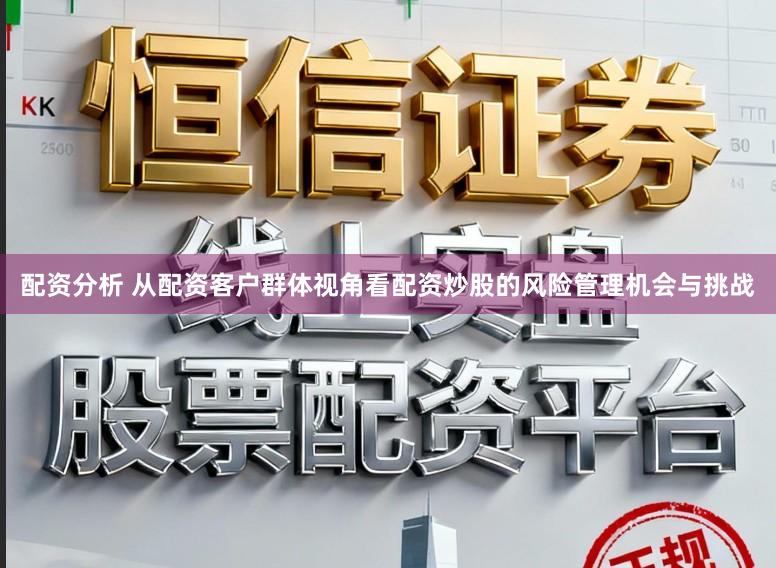 配资分析 从配资客户群体视角看配资炒股的风险管理机会与挑战