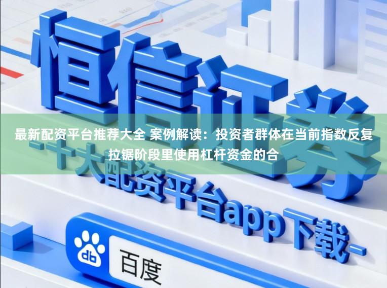 最新配资平台推荐大全 案例解读：投资者群体在当前指数反复拉锯阶段里使用杠杆资金的合