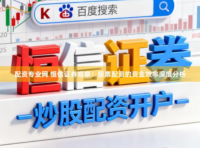 配资专业网 恒信证券观察：股票配资的资金效率深度分析