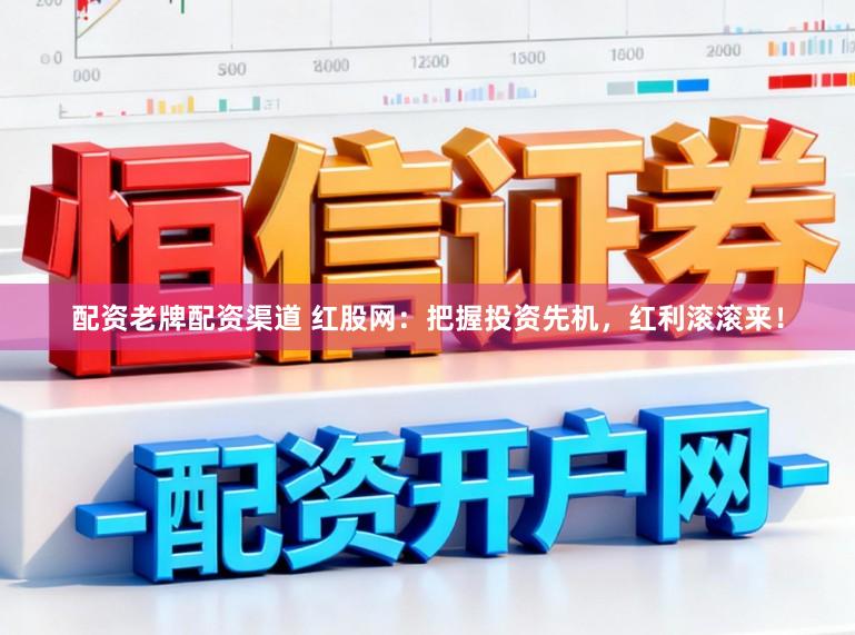配资老牌配资渠道 红股网：把握投资先机，红利滚滚来！