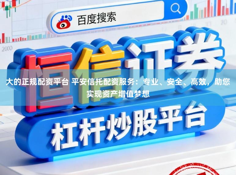 大的正规配资平台 平安信托配资服务：专业、安全、高效，助您实现资产增值梦想