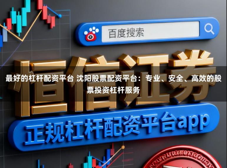 最好的杠杆配资平台 沈阳股票配资平台：专业、安全、高效的股票投资杠杆服务