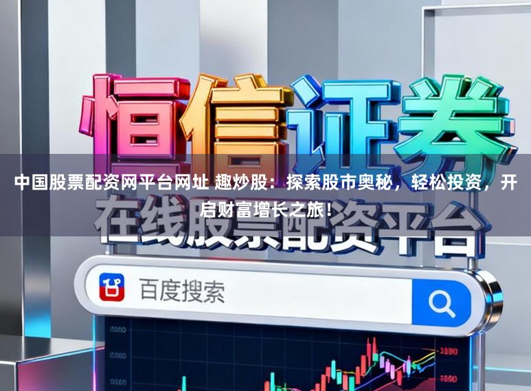 中国股票配资网平台网址 趣炒股：探索股市奥秘，轻松投资，开启财富增长之旅！