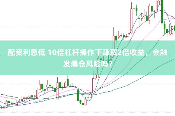 配资利息低 10倍杠杆操作下赚取2倍收益，会触发爆仓风险吗？