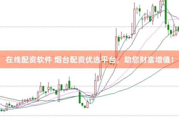 在线配资软件 烟台配资优选平台，助您财富增值！