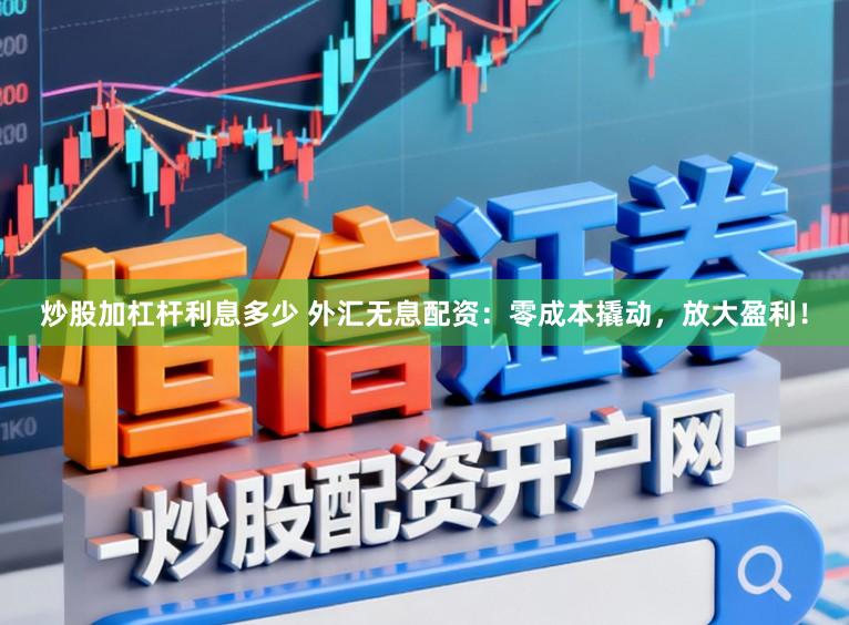 炒股加杠杆利息多少 外汇无息配资：零成本撬动，放大盈利！