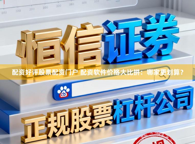 配资好评股票配资门户 配资软件价格大比拼：哪家更划算？