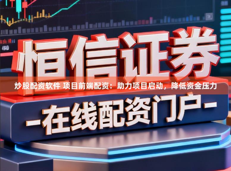 炒股配资软件 项目前端配资：助力项目启动，降低资金压力