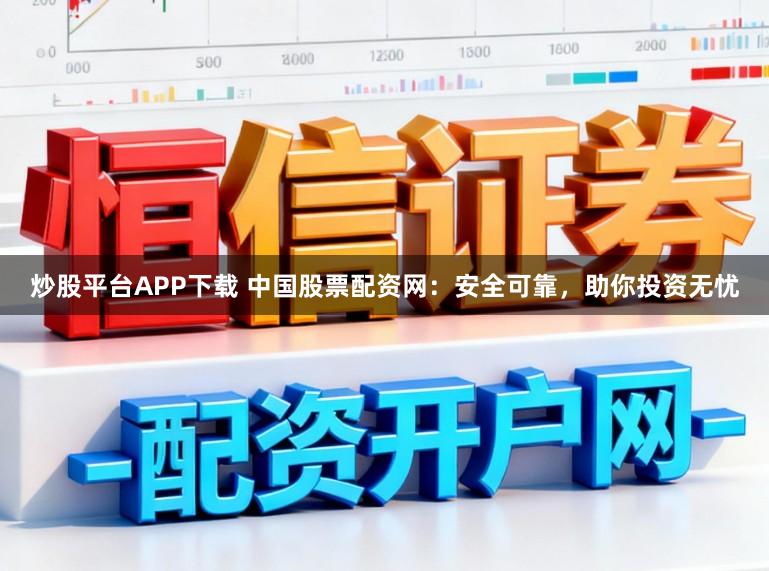 炒股平台APP下载 中国股票配资网：安全可靠，助你投资无忧