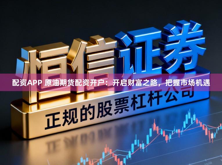 配资APP 原油期货配资开户：开启财富之路，把握市场机遇