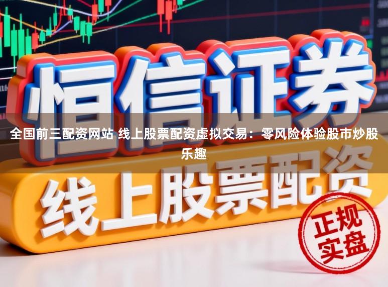 全国前三配资网站 线上股票配资虚拟交易:零风险体验股市炒股乐趣