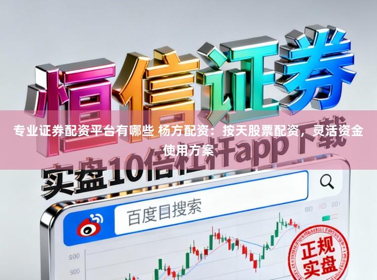 专业证券配资平台有哪些 杨方配资：按天股票配资，灵活资金使用方案