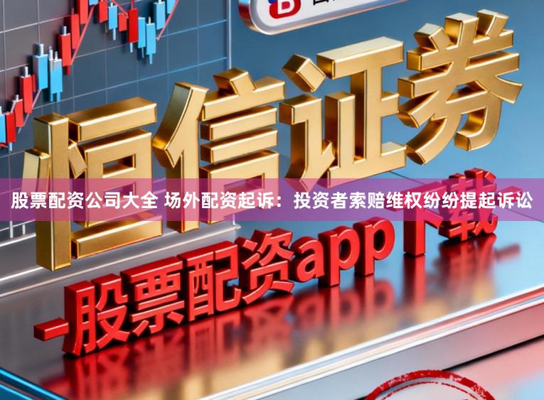股票配资公司大全 场外配资起诉:投资者索赔维权纷纷提起诉讼