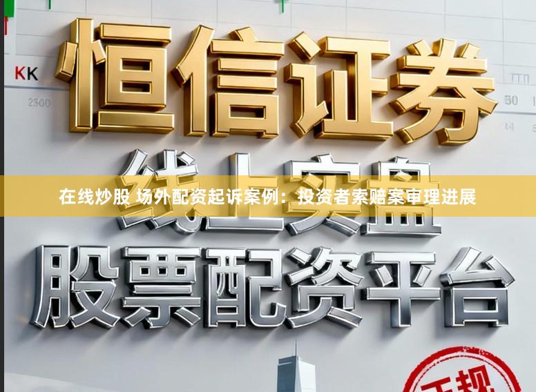 在线炒股 场外配资起诉案例:投资者索赔案审理进展