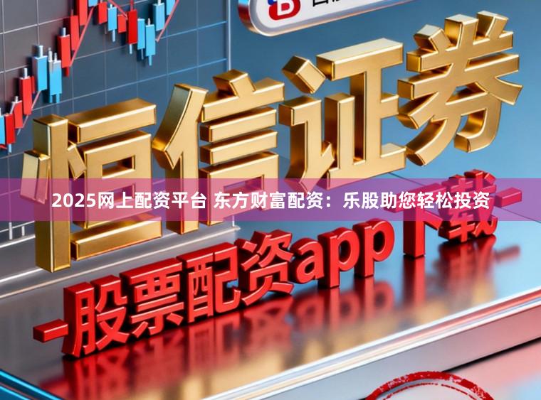 2025网上配资平台 东方财富配资：乐股助您轻松投资