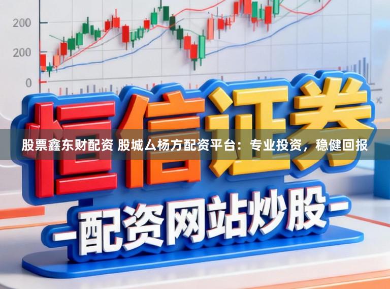 股票鑫东财配资 股城厶杨方配资平台：专业投资，稳健回报