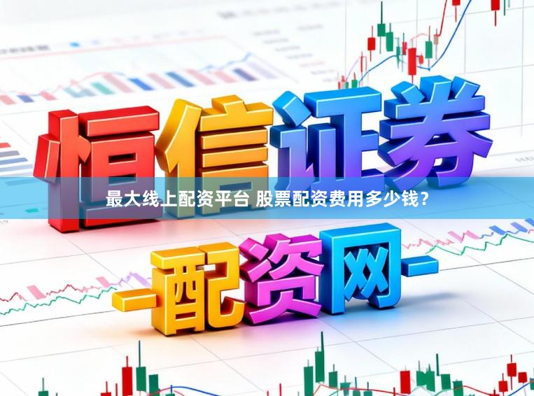最大线上配资平台 股票配资费用多少钱？