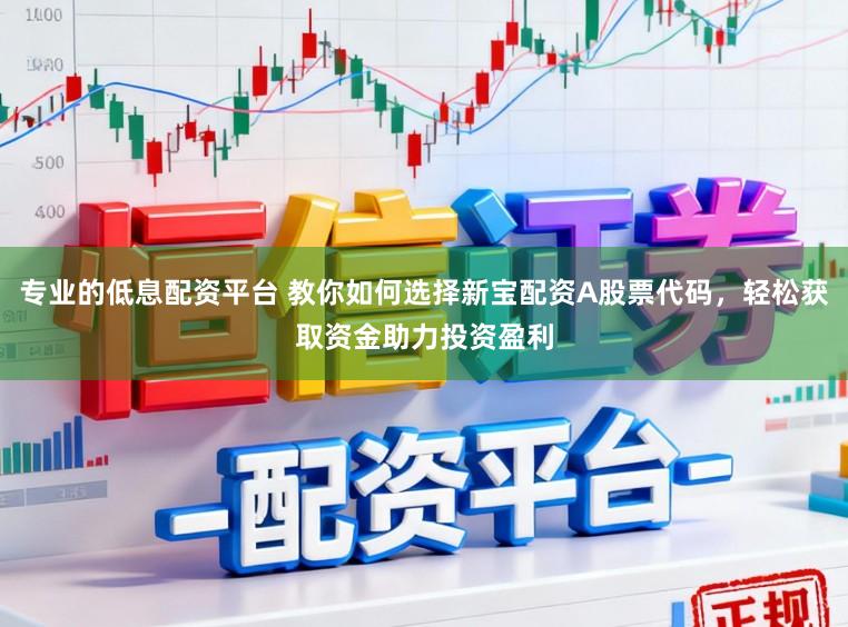 专业的低息配资平台 教你如何选择新宝配资A股票代码，轻松获取资金助力投资盈利