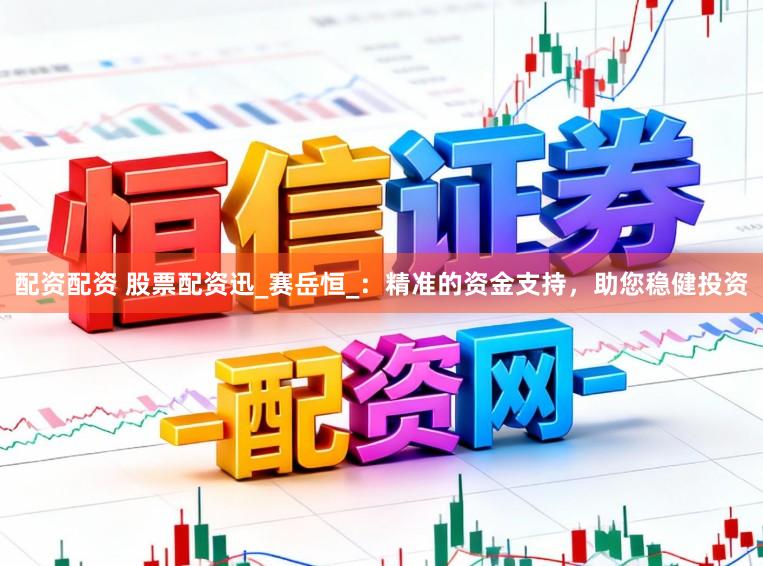 配资配资 股票配资迅_赛岳恒_：精准的资金支持，助您稳健投资