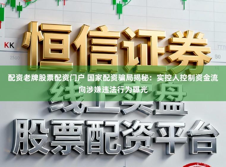 配资老牌股票配资门户 国家配资骗局揭秘：实控人控制资金流向涉嫌违法行为曝光