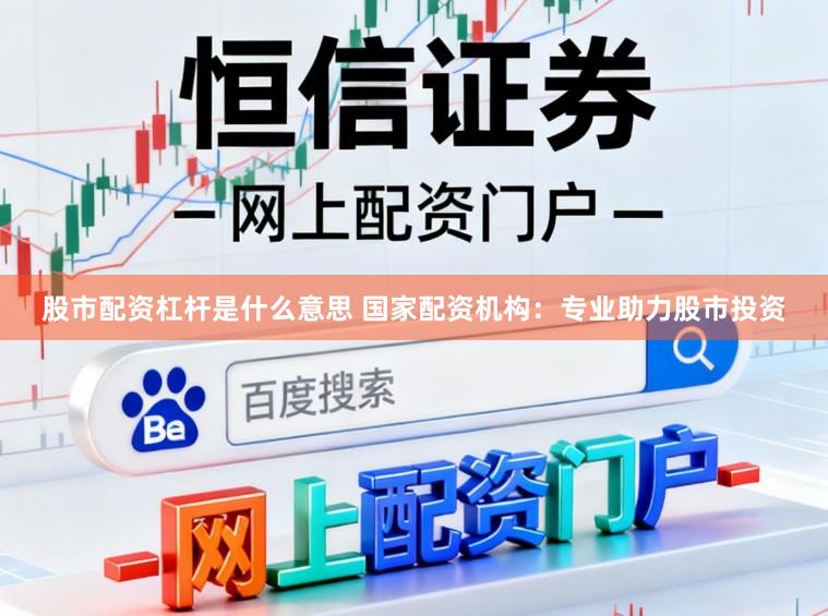 股市配资杠杆是什么意思 国家配资机构：专业助力股市投资