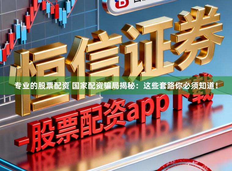 专业的股票配资 国家配资骗局揭秘:这些套路你必须知道!