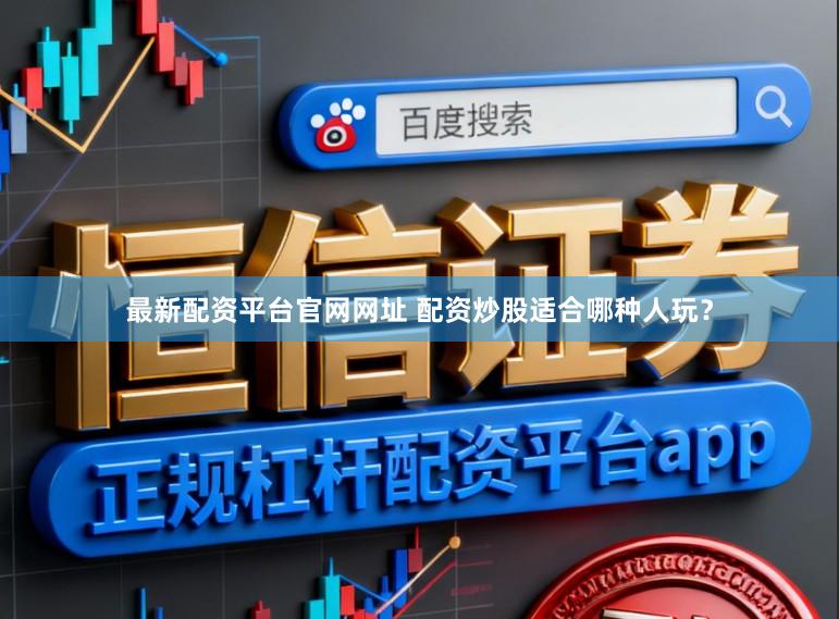最新配资平台官网网址 配资炒股适合哪种人玩？