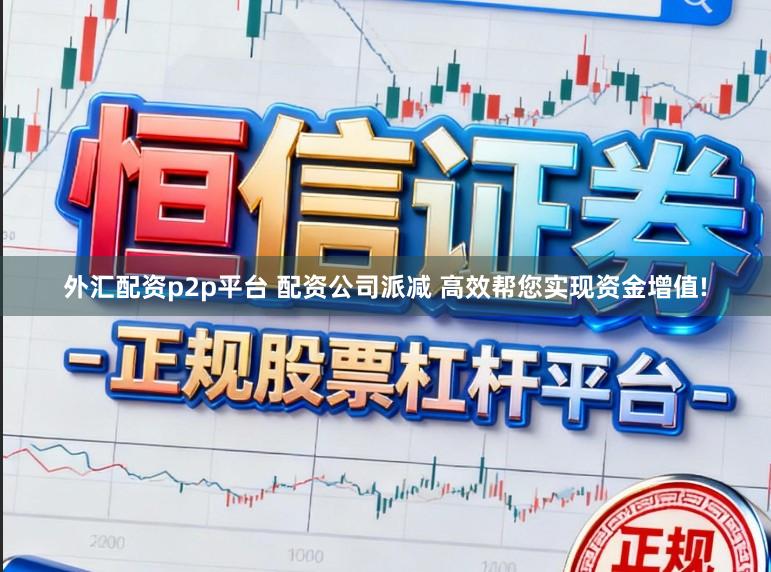 外汇配资p2p平台 配资公司派减 高效帮您实现资金增值!