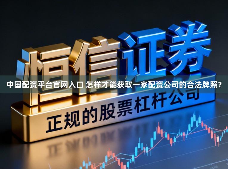 中国配资平台官网入口 怎样才能获取一家配资公司的合法牌照？