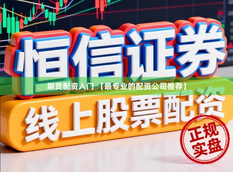 期货配资入门 【最专业的配资公司推荐】