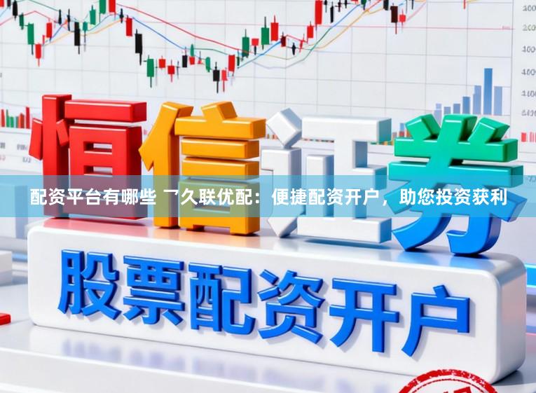 配资平台有哪些 乛久联优配：便捷配资开户，助您投资获利