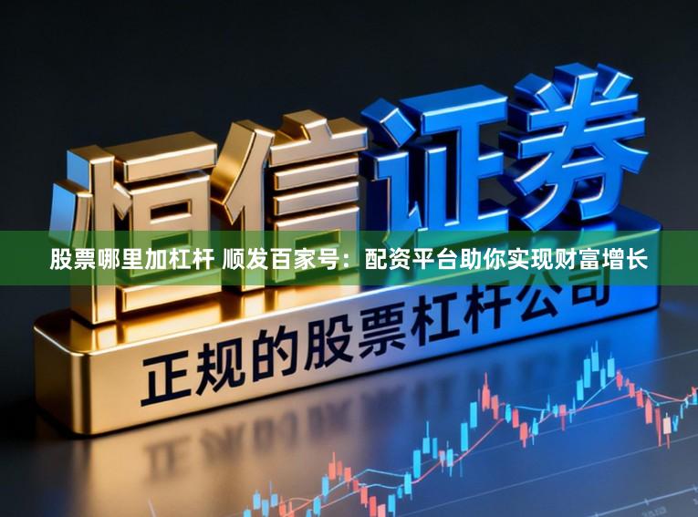 股票哪里加杠杆 顺发百家号：配资平台助你实现财富增长