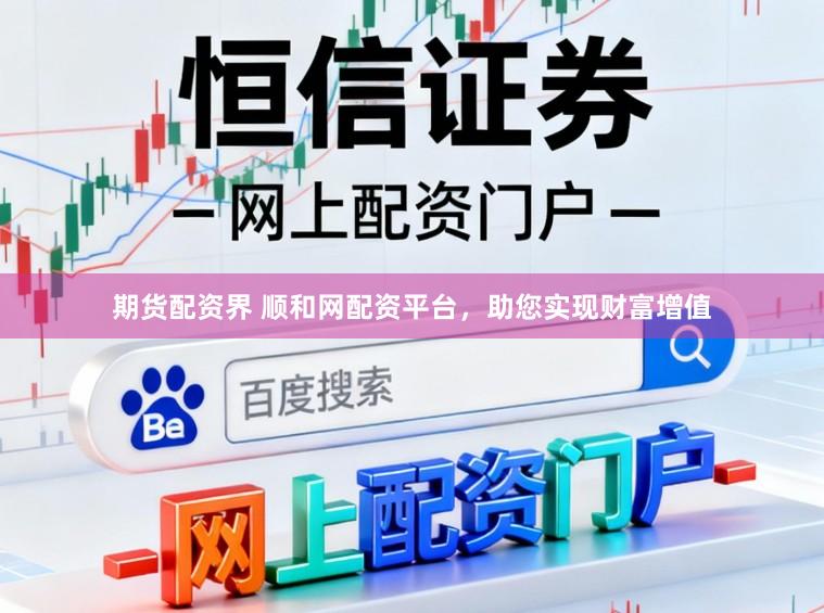 期货配资界 顺和网配资平台，助您实现财富增值