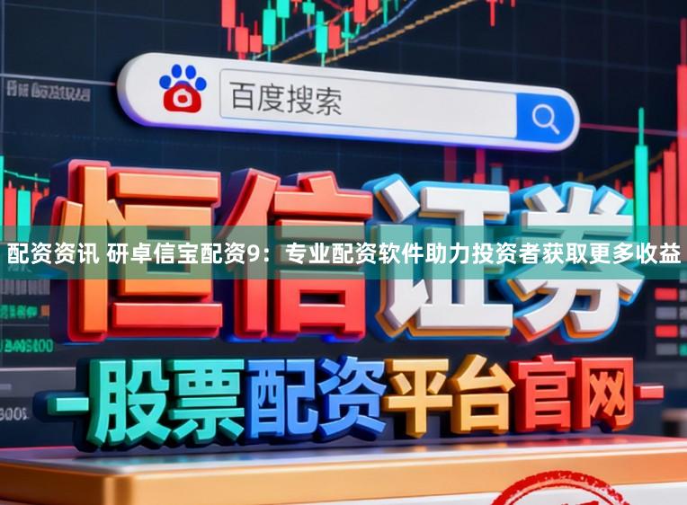 配资资讯 研卓信宝配资9:专业配资软件助力投资者获取更多收益