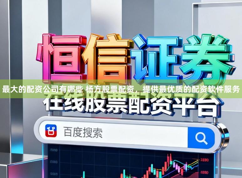 最大的配资公司有哪些 杨方股票配资，提供最优质的配资软件服务
