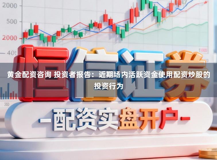 黄金配资咨询 投资者报告:近期场内活跃资金使用配资炒股的投资行为