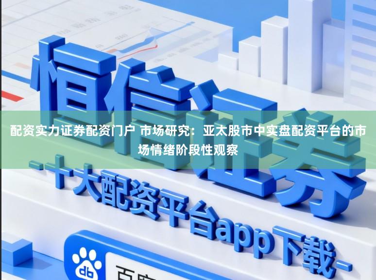 配资实力证券配资门户 市场研究：亚太股市中实盘配资平台的市场情绪阶段性观察