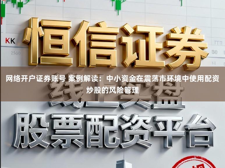 网络开户证券账号 案例解读：中小资金在震荡市环境中使用配资炒股的风险管理