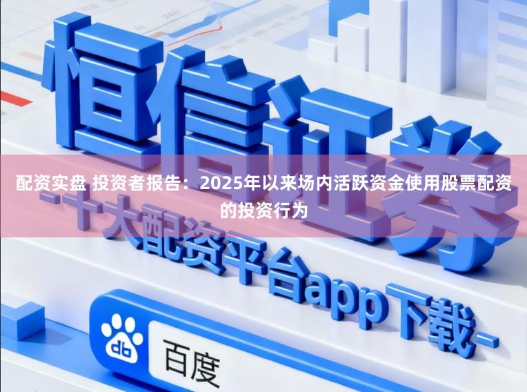 配资实盘 投资者报告:2025年以来场内活跃资金使用股票配资的投资行为
