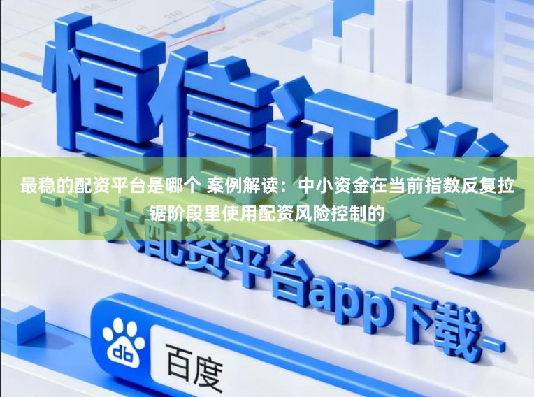 最稳的配资平台是哪个 案例解读:中小资金在当前指数反复拉锯阶段里使用配资风险控制的