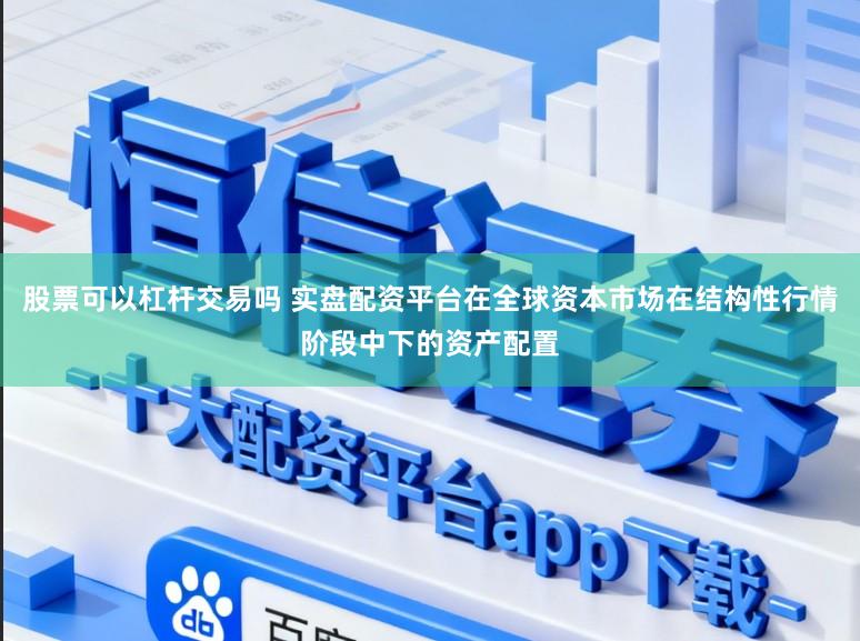 股票可以杠杆交易吗 实盘配资平台在全球资本市场在结构性行情阶段中下的资产配置