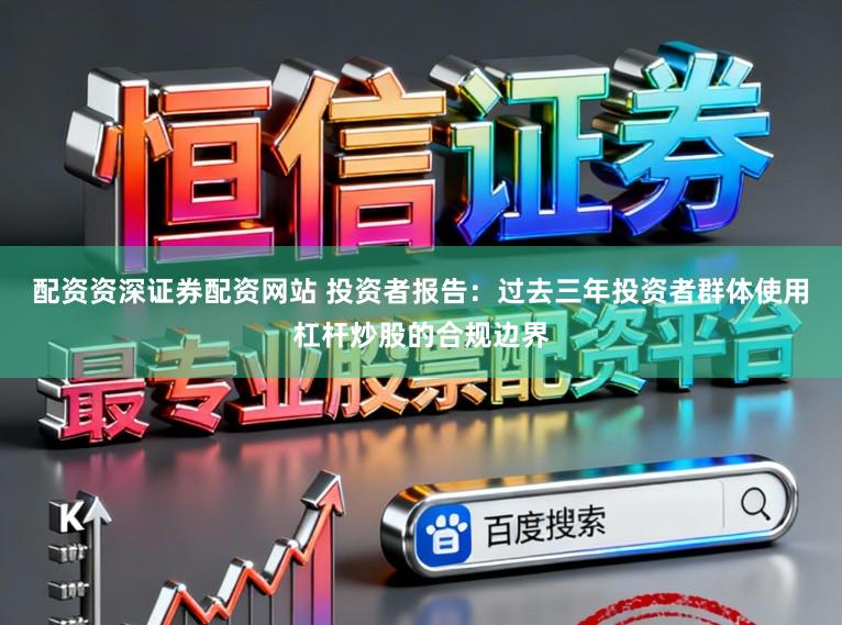 配资资深证券配资网站 投资者报告:过去三年投资者群体使用杠杆炒股的合规边界