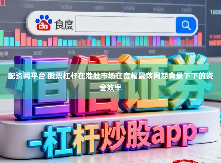 配资网平台 股票杠杆在港股市场在宽幅震荡周期背景下下的资金效率