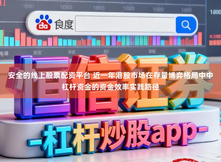 安全的线上股票配资平台 近一年港股市场在存量博弈格局中中杠杆资金的资金效率实践路径