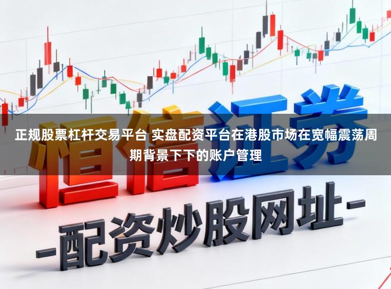 正规股票杠杆交易平台 实盘配资平台在港股市场在宽幅震荡周期背景下下的账户管理