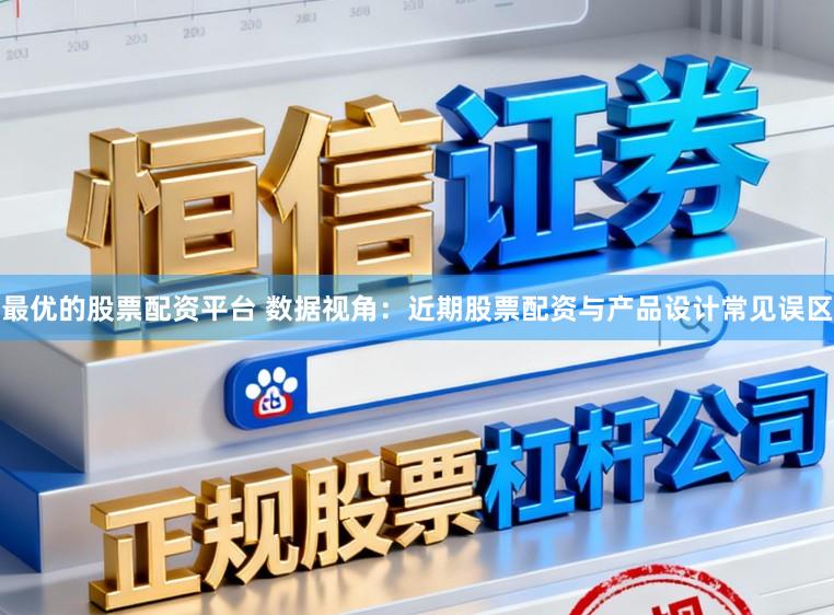 最优的股票配资平台 数据视角：近期股票配资与产品设计常见误区