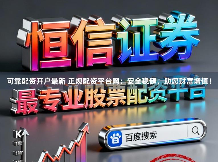 可靠配资开户最新 正规配资平台网：安全稳健，助您财富增值！