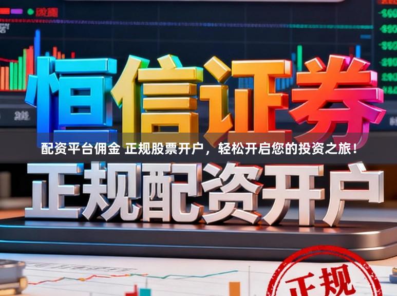 配资平台佣金 正规股票开户,轻松开启您的投资之旅!
